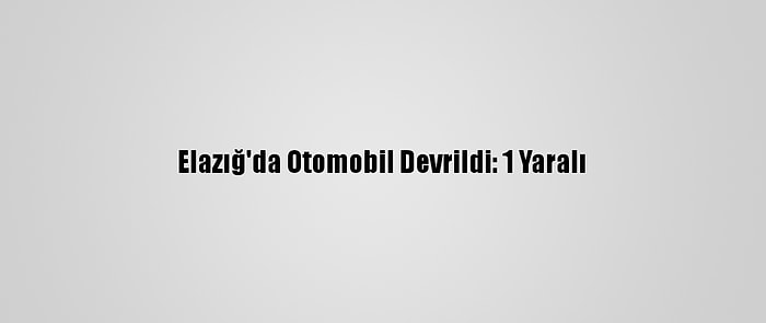 Elazığ'da Otomobil Devrildi: 1 Yaralı