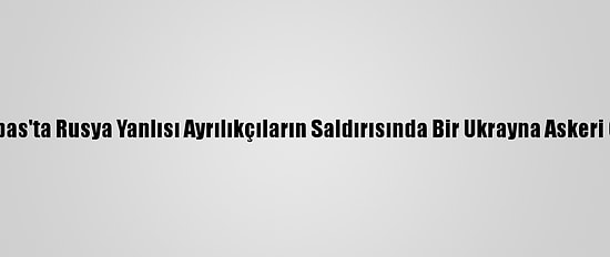 Donbas'ta Rusya Yanlısı Ayrılıkçıların Saldırısında Bir Ukrayna Askeri Öldü