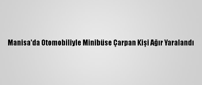 Manisa'da Otomobiliyle Minibüse Çarpan Kişi Ağır Yaralandı