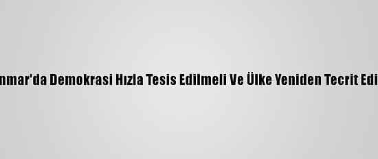 Bm: Myanmar'da Demokrasi Hızla Tesis Edilmeli Ve Ülke Yeniden Tecrit Edilmemeli