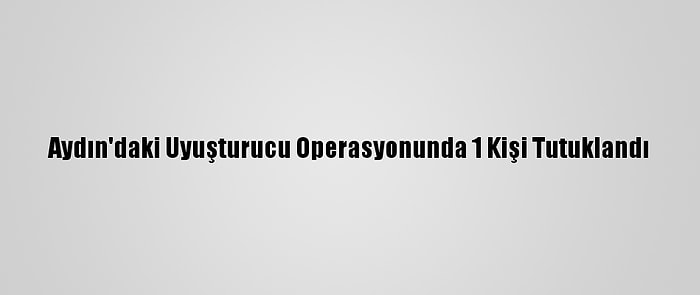 Aydın'daki Uyuşturucu Operasyonunda 1 Kişi Tutuklandı