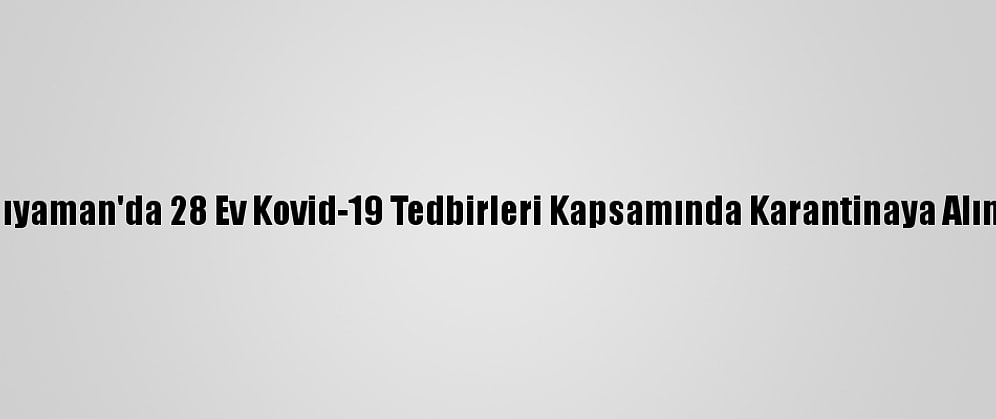 Adıyaman'da 28 Ev Kovid-19 Tedbirleri Kapsamında Karantinaya Alındı
