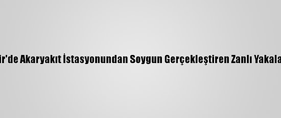 İzmir'de Akaryakıt İstasyonundan Soygun Gerçekleştiren Zanlı Yakalandı