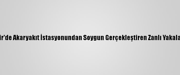 İzmir'de Akaryakıt İstasyonundan Soygun Gerçekleştiren Zanlı Yakalandı