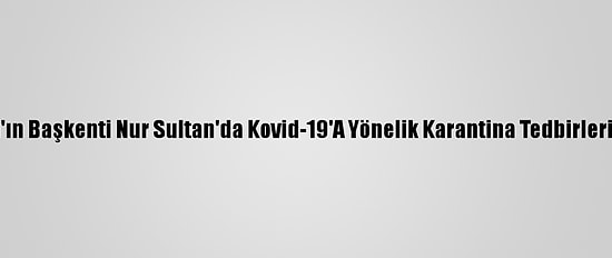 Kazakistan'ın Başkenti Nur Sultan'da Kovid-19'A Yönelik Karantina Tedbirleri Gevşetildi