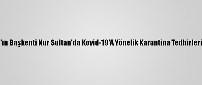 Kazakistan'ın Başkenti Nur Sultan'da Kovid-19'A Yönelik Karantina Tedbirleri Gevşetildi