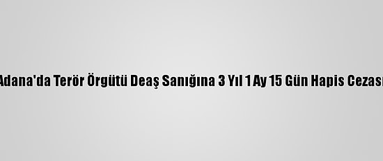 Adana'da Terör Örgütü Deaş Sanığına 3 Yıl 1 Ay 15 Gün Hapis Cezası