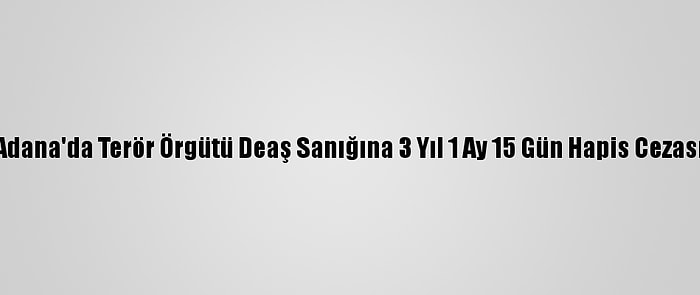 Adana'da Terör Örgütü Deaş Sanığına 3 Yıl 1 Ay 15 Gün Hapis Cezası