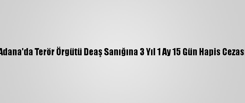 Adana'da Terör Örgütü Deaş Sanığına 3 Yıl 1 Ay 15 Gün Hapis Cezası