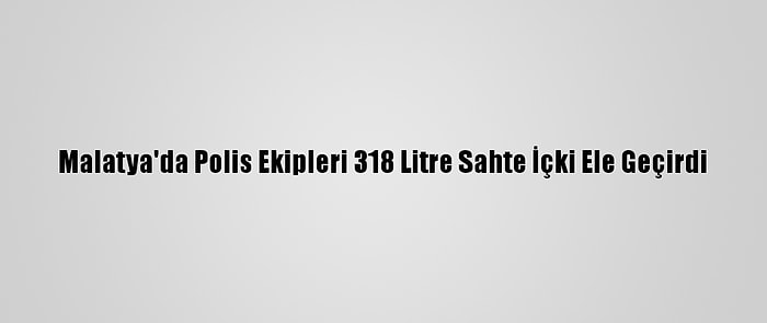 Malatya'da Polis Ekipleri 318 Litre Sahte İçki Ele Geçirdi