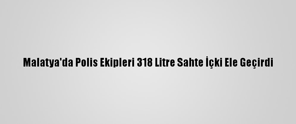 Malatya'da Polis Ekipleri 318 Litre Sahte İçki Ele Geçirdi