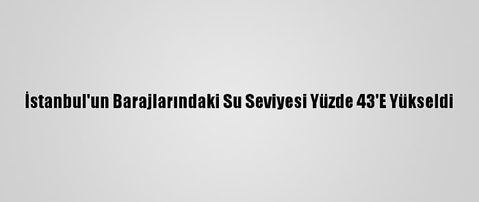 İstanbul'un Barajlarındaki Su Seviyesi Yüzde 43'E Yükseldi
