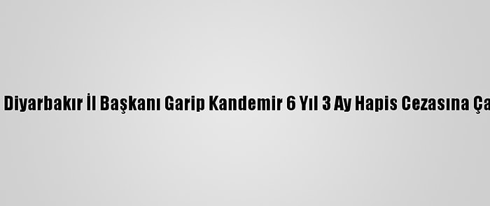 Eski Dbp Diyarbakır İl Başkanı Garip Kandemir 6 Yıl 3 Ay Hapis Cezasına Çarptırıldı