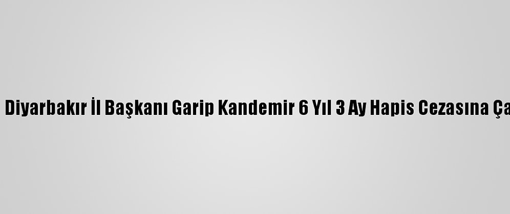 Eski Dbp Diyarbakır İl Başkanı Garip Kandemir 6 Yıl 3 Ay Hapis Cezasına Çarptırıldı