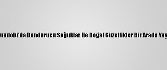 Doğu Anadolu'da Dondurucu Soğuklar İle Doğal Güzellikler Bir Arada Yaşanıyor