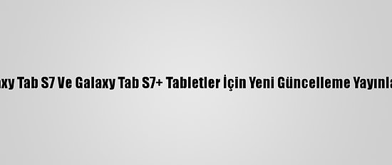 Galaxy Tab S7 Ve Galaxy Tab S7+ Tabletler İçin Yeni Güncelleme Yayınlandı
