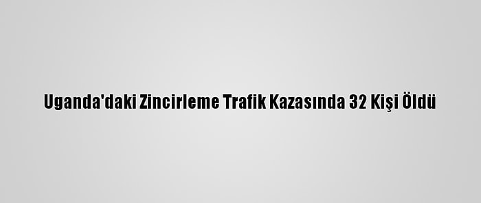 Uganda'daki Zincirleme Trafik Kazasında 32 Kişi Öldü