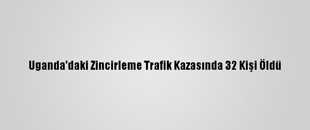 Uganda'daki Zincirleme Trafik Kazasında 32 Kişi Öldü