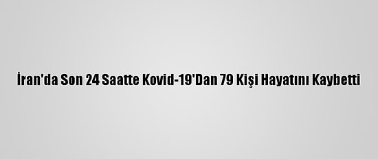 İran'da Son 24 Saatte Kovid-19'Dan 79 Kişi Hayatını Kaybetti