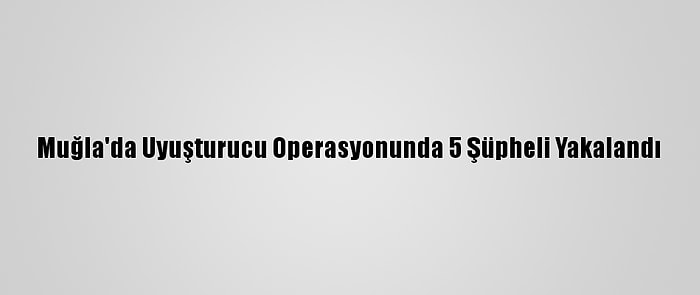 Muğla'da Uyuşturucu Operasyonunda 5 Şüpheli Yakalandı