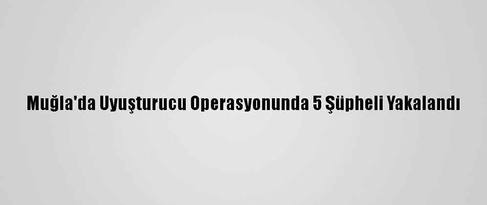 Muğla'da Uyuşturucu Operasyonunda 5 Şüpheli Yakalandı