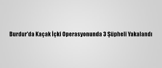 Burdur'da Kaçak İçki Operasyonunda 3 Şüpheli Yakalandı