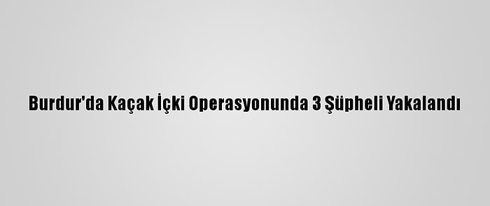 Burdur'da Kaçak İçki Operasyonunda 3 Şüpheli Yakalandı