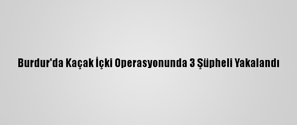 Burdur'da Kaçak İçki Operasyonunda 3 Şüpheli Yakalandı