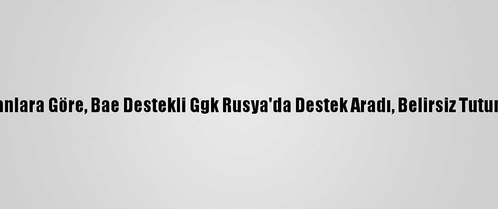 Yemenli Uzmanlara Göre, Bae Destekli Ggk Rusya'da Destek Aradı, Belirsiz Tutumla Karşılaştı