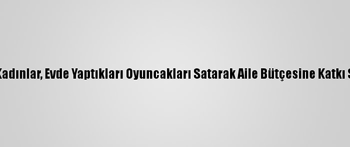 Muş'ta Kadınlar, Evde Yaptıkları Oyuncakları Satarak Aile Bütçesine Katkı Sunuyor