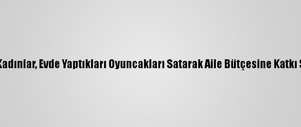 Muş'ta Kadınlar, Evde Yaptıkları Oyuncakları Satarak Aile Bütçesine Katkı Sunuyor