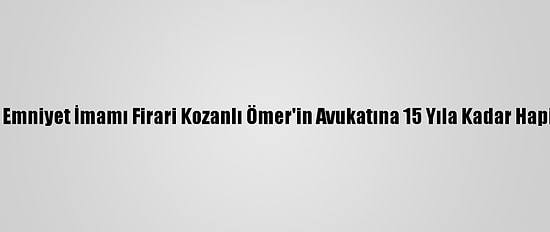 Fetö'nün Emniyet İmamı Firari Kozanlı Ömer'in Avukatına 15 Yıla Kadar Hapis İstemi
