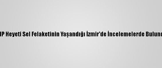 CHP Heyeti Sel Felaketinin Yaşandığı İzmir'de İncelemelerde Bulundu
