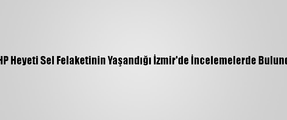 CHP Heyeti Sel Felaketinin Yaşandığı İzmir'de İncelemelerde Bulundu