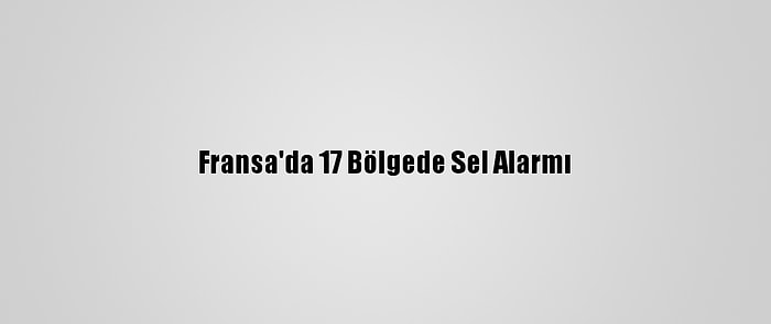 Fransa'da 17 Bölgede Sel Alarmı