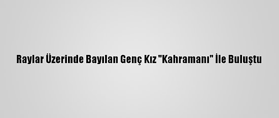 Raylar Üzerinde Bayılan Genç Kız "Kahramanı" İle Buluştu