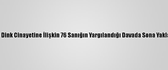 Hrant Dink Cinayetine İlişkin 76 Sanığın Yargılandığı Davada Sona Yaklaşıldı