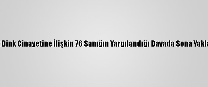 Hrant Dink Cinayetine İlişkin 76 Sanığın Yargılandığı Davada Sona Yaklaşıldı