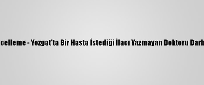 Güncelleme - Yozgat'ta Bir Hasta İstediği İlacı Yazmayan Doktoru Darbetti