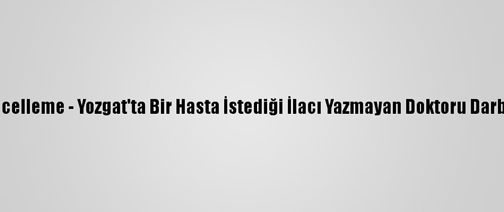 Güncelleme - Yozgat'ta Bir Hasta İstediği İlacı Yazmayan Doktoru Darbetti