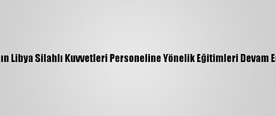 Tsk'nın Libya Silahlı Kuvvetleri Personeline Yönelik Eğitimleri Devam Ediyor