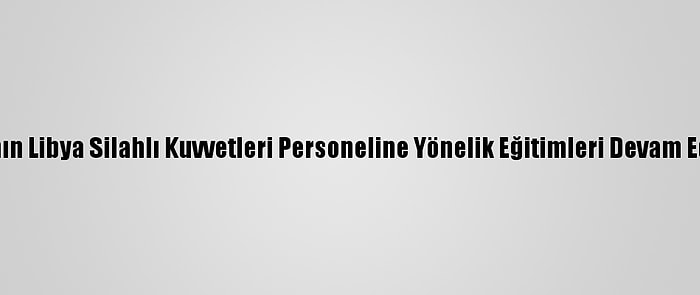 Tsk'nın Libya Silahlı Kuvvetleri Personeline Yönelik Eğitimleri Devam Ediyor