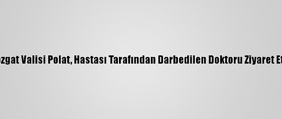 Yozgat Valisi Polat, Hastası Tarafından Darbedilen Doktoru Ziyaret Etti