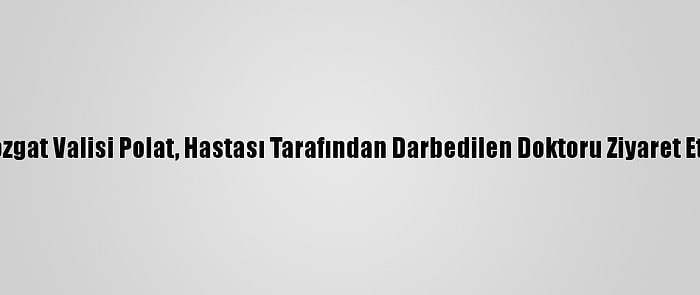 Yozgat Valisi Polat, Hastası Tarafından Darbedilen Doktoru Ziyaret Etti