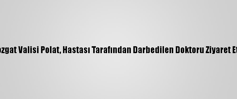 Yozgat Valisi Polat, Hastası Tarafından Darbedilen Doktoru Ziyaret Etti