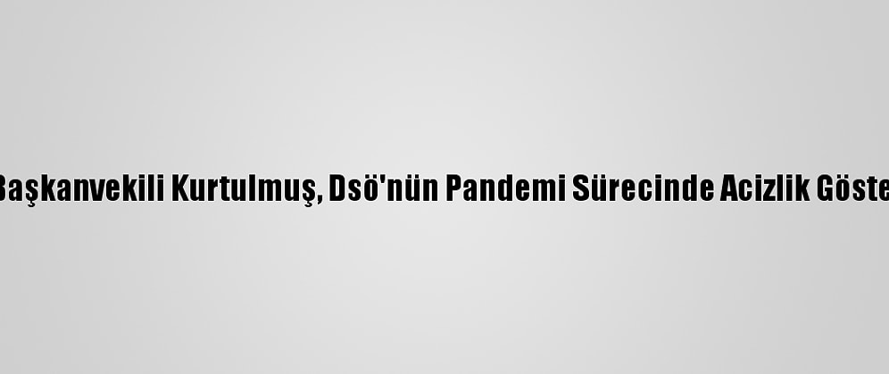 Ak Parti Genel Başkanvekili Kurtulmuş, Dsö'nün Pandemi Sürecinde Acizlik Gösterdiğini Söyledi
