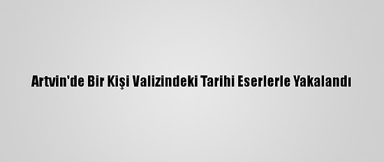 Artvin'de Bir Kişi Valizindeki Tarihi Eserlerle Yakalandı