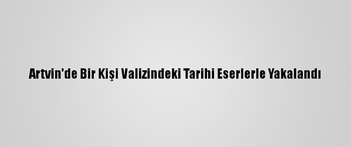 Artvin'de Bir Kişi Valizindeki Tarihi Eserlerle Yakalandı