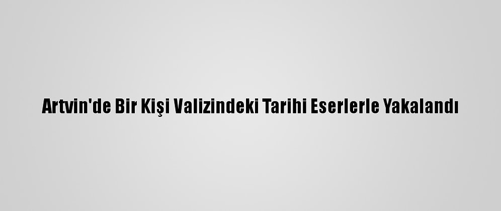 Artvin'de Bir Kişi Valizindeki Tarihi Eserlerle Yakalandı