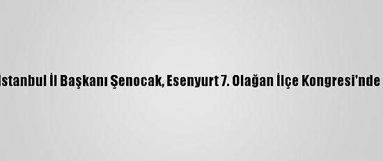 Ak Parti İstanbul İl Başkanı Şenocak, Esenyurt 7. Olağan İlçe Kongresi'nde Konuştu